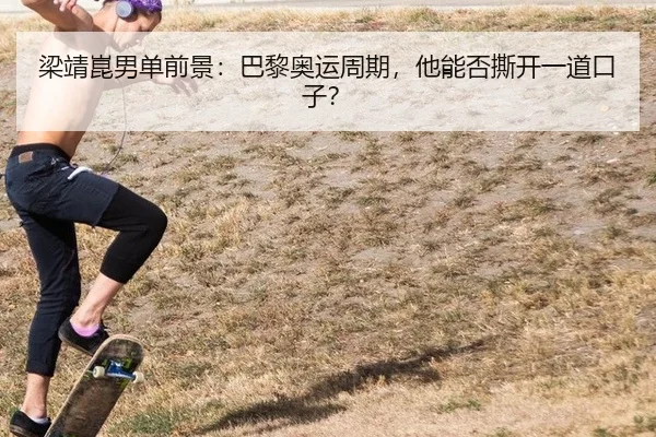 梁靖崑男单前景：巴黎奥运周期，他能否撕开一道口子？